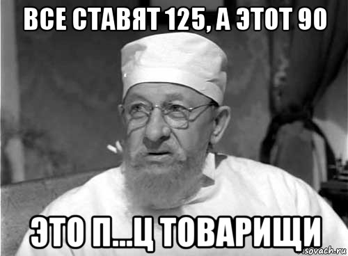 все ставят 125, а этот 90 это п...ц товарищи, Мем Профессор Преображенский