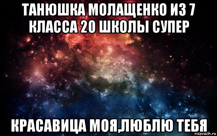 танюшка молащенко из 7 класса 20 школы супер красавица моя,люблю тебя