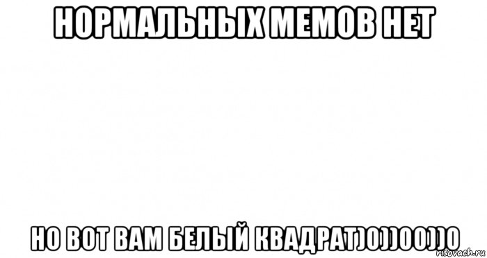 нормальных мемов нет но вот вам белый квадрат)0))00))0, Мем Пустой лист