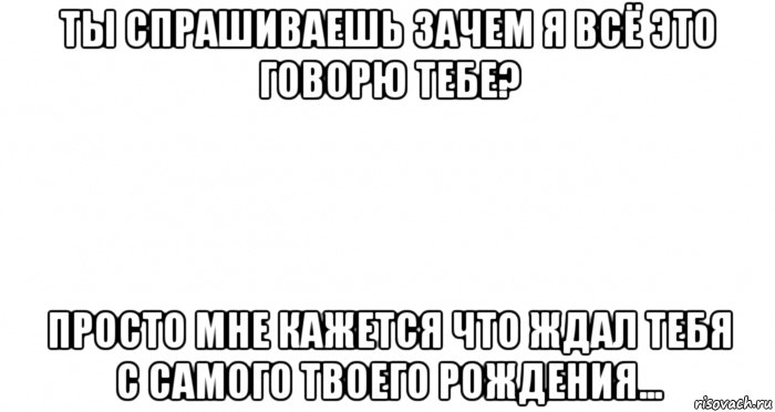 ты спрашиваешь зачем я всё это говорю тебе? просто мне кажется что ждал тебя с самого твоего рождения..., Мем Пустой лист