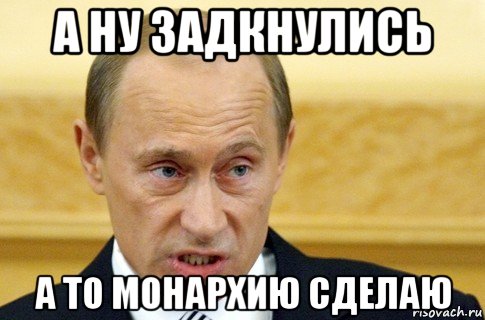 а ну задкнулись а то монархию сделаю, Мем путин