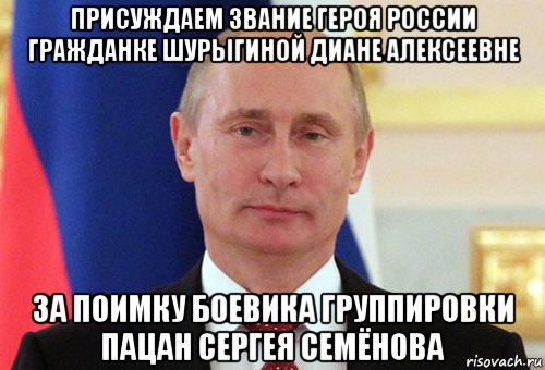 присуждаем звание героя россии гражданке шурыгиной диане алексеевне за поимку боевика группировки пацан сергея семёнова