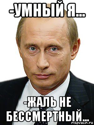 -умный я... -жаль не бессмертный..., Мем Путин