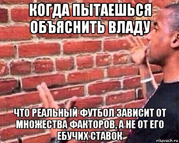 когда пытаешься объяснить владу что реальный футбол зависит от множества факторов, а не от его ебучих ставок, Мем разговор со стеной