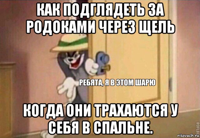 как подглядеть за родоками через щель когда они трахаются у себя в спальне., Мем    Ребята я в этом шарю