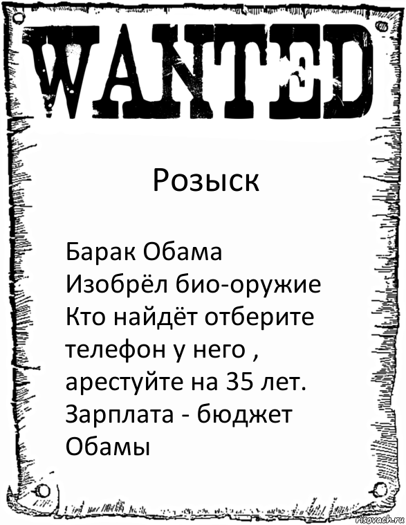 Розыск Барак Обама
Изобрёл био-оружие
Кто найдёт отберите телефон у него , арестуйте на 35 лет. Зарплата - бюджет Обамы