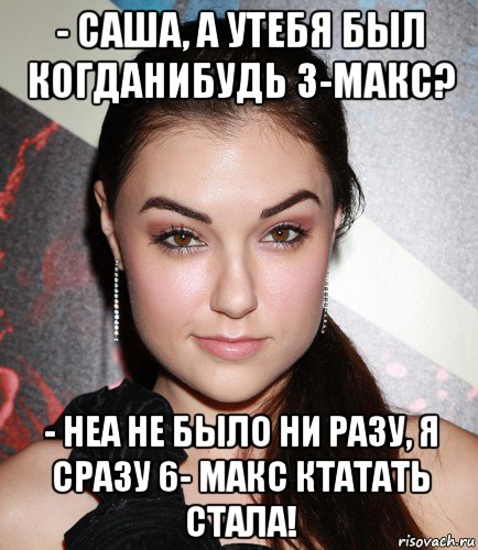 - саша, а утебя был когданибудь 3-макс? - неа не было ни разу, я сразу 6- макс ктатать стала!, Мем  Саша Грей улыбается