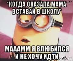 *когда сказала мама вставай в школу* мааамм я влюбился и не хочу идти