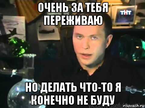 очень за тебя переживаю но делать что-то я конечно не буду, Мем Сергей Дружко