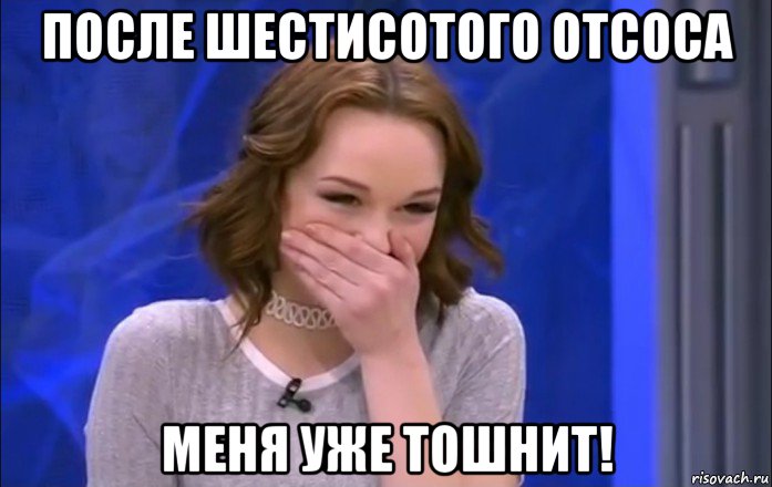 после шестисотого отсоса меня уже тошнит!