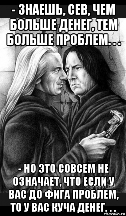 - знаешь, сев, чем больше денег, тем больше проблем. . . - но это совсем не означает, что если у вас до фига проблем, то у вас куча денег. . ., Мем Снейп