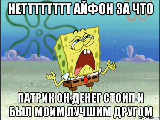 нетттттттт айфон за что патрик он денег стоил и был моим лучшим другом, Мем Спанч Боб плачет