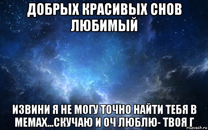 добрых красивых снов любимый извини я не могу точно найти тебя в мемах...скучаю и оч люблю- твоя г