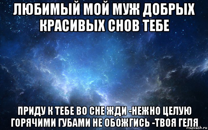 любимый мой муж добрых красивых снов тебе приду к тебе во сне жди -нежно целую горячими губами не обожгись -твоя геля