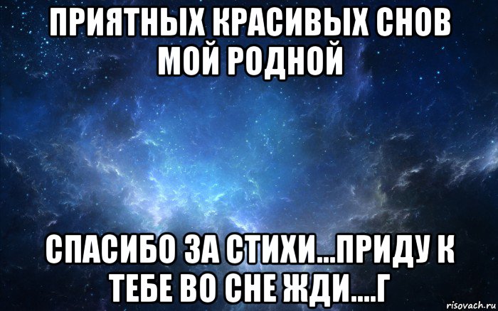 приятных красивых снов мой родной спасибо за стихи...приду к тебе во сне жди....г