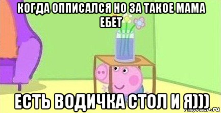 когда опписался но за такое мама ебет есть водичка стол и я))), Мем  Свинка пеппа под столом