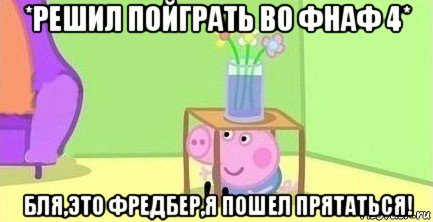 *решил пойграть во фнаф 4* бля,это фредбер,я пошел прятаться!, Мем  Свинка пеппа под столом