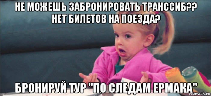 не можешь забронировать транссиб?? нет билетов на поезда? бронируй тур "по следам ермака", Мем  Ты говоришь (девочка возмущается)