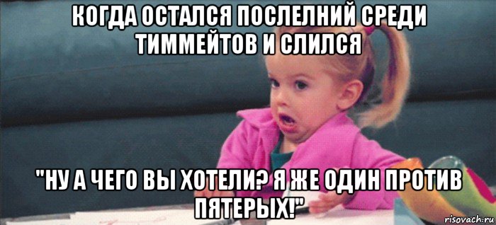 когда остался послелний среди тиммейтов и слился "ну а чего вы хотели? я же один против пятерых!", Мем  Ты говоришь (девочка возмущается)