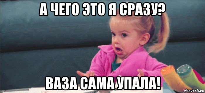 а чего это я сразу? ваза сама упала!, Мем  Ты говоришь (девочка возмущается)