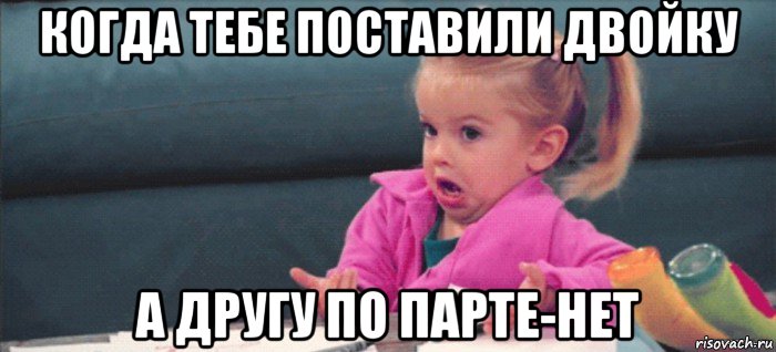 когда тебе поставили двойку а другу по парте-нет, Мем  Ты говоришь (девочка возмущается)