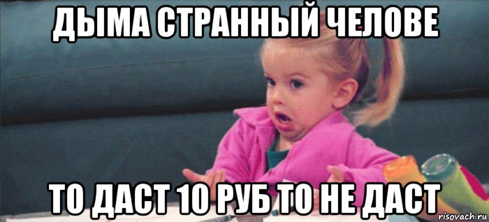 дыма странный челове то даст 10 руб то не даст, Мем  Ты говоришь (девочка возмущается)