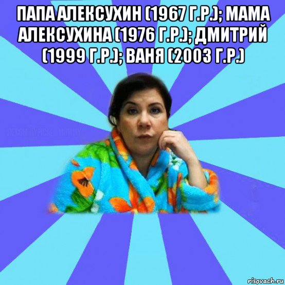 папа алексухин (1967 г.р.); мама алексухина (1976 г.р.); дмитрий (1999 г.р.); ваня (2003 г.р.) , Мем типичная мама