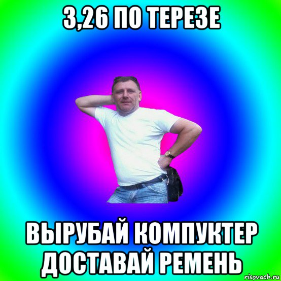 3,26 по терезе вырубай компуктер доставай ремень, Мем Типичный Батя