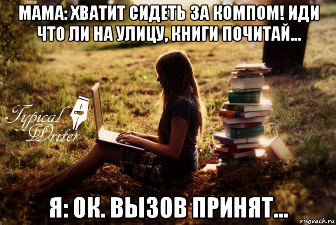 мама: хватит сидеть за компом! иди что ли на улицу, книги почитай... я: ок. вызов принят...