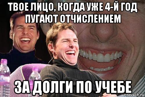 твое лицо, когда уже 4-й год пугают отчислением за долги по учебе, Мем том круз