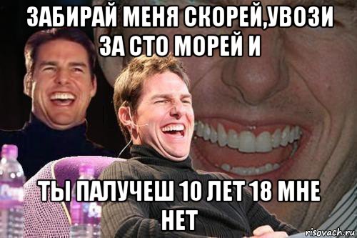 забирай меня скорей,увози за сто морей и ты палучеш 10 лет 18 мне нет, Мем том круз