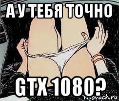 а у тебя точно gtx 1080?, Мем Трусы снимает