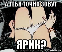 а тебя точно зовут ярик?