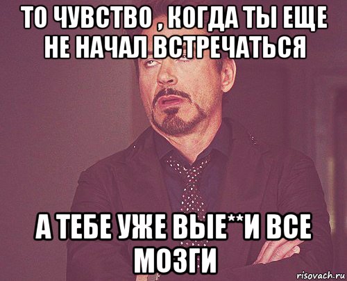 то чувство , когда ты еще не начал встречаться а тебе уже вые**и все мозги, Мем твое выражение лица