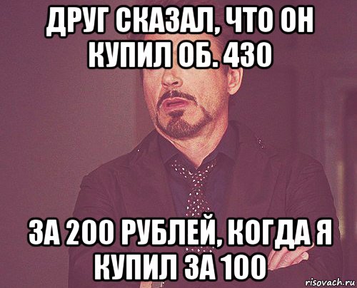 друг сказал, что он купил об. 430 за 200 рублей, когда я купил за 100, Мем твое выражение лица