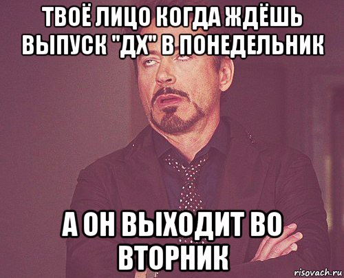 твоё лицо когда ждёшь выпуск "дх" в понедельник а он выходит во вторник, Мем твое выражение лица