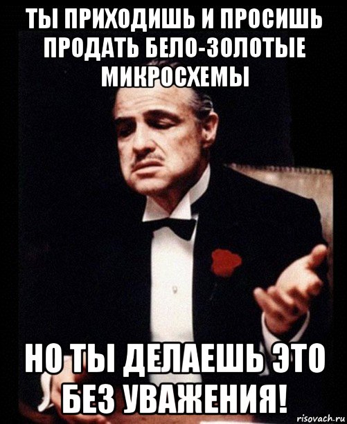 ты приходишь и просишь продать бело-золотые микросхемы но ты делаешь это без уважения!, Мем ты делаешь это без уважения