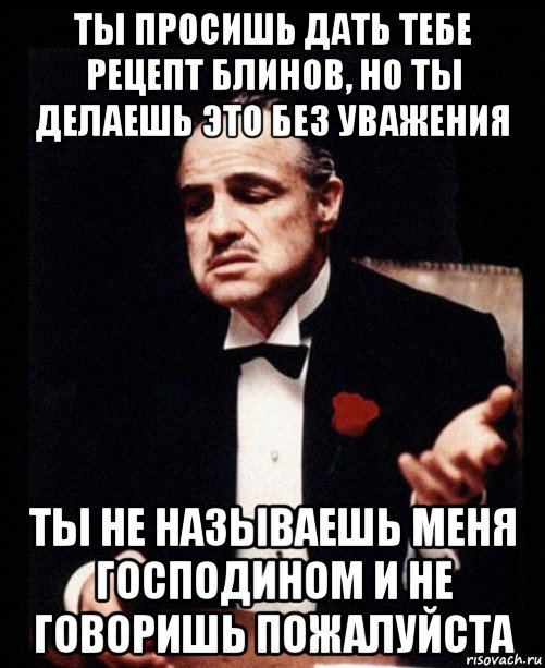 ты просишь дать тебе рецепт блинов, но ты делаешь это без уважения ты не называешь меня господином и не говоришь пожалуйста, Мем ты делаешь это без уважения