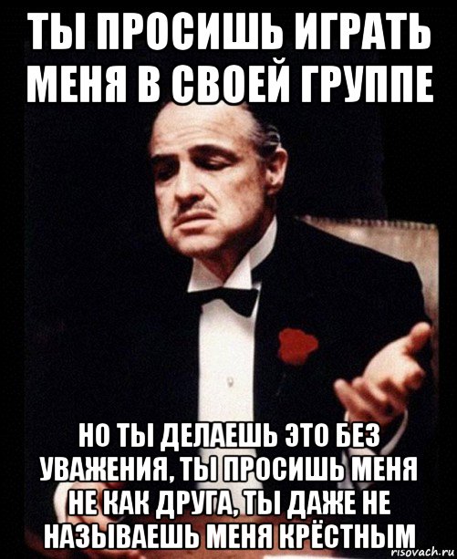 ты просишь играть меня в своей группе но ты делаешь это без уважения, ты просишь меня не как друга, ты даже не называешь меня крёстным, Мем ты делаешь это без уважения