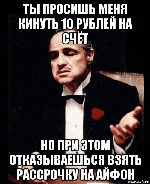 ты просишь меня кинуть 10 рублей на счёт но при этом отказываешься взять рассрочку на айфон, Мем ты делаешь это без уважения