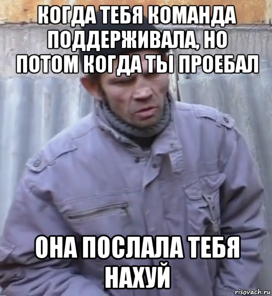 когда тебя команда поддерживала, но потом когда ты проебал она послала тебя нахуй