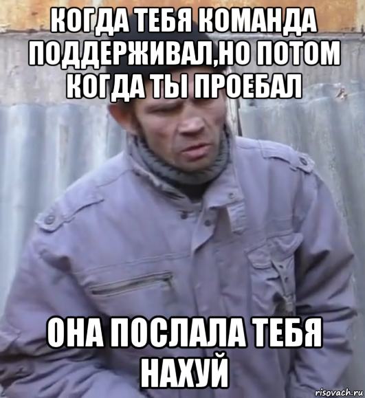 когда тебя команда поддерживал,но потом когда ты проебал она послала тебя нахуй