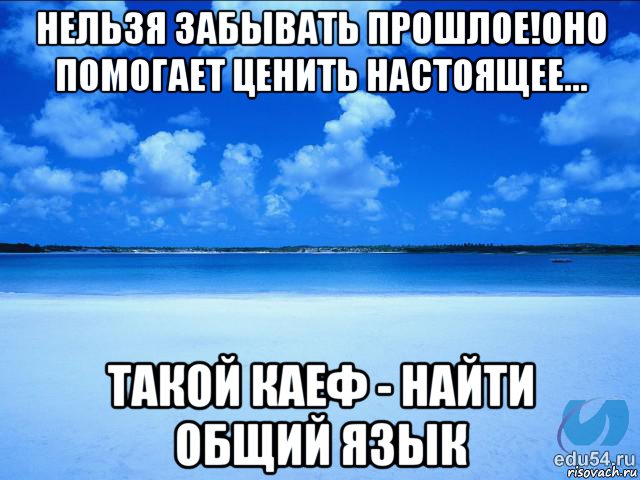 нельзя забывать прошлое!оно помогает ценить настоящее... такой каеф - найти общий язык, Мем у каждой Ксюши должен быть свой 