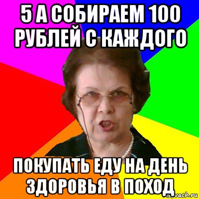 5 а собираем 100 рублей с каждого покупать еду на день здоровья в поход, Мем Типичная училка