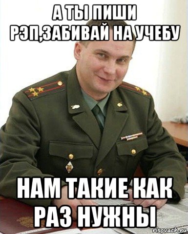 а ты пиши рэп,забивай на учебу нам такие как раз нужны, Мем Военком (полковник)