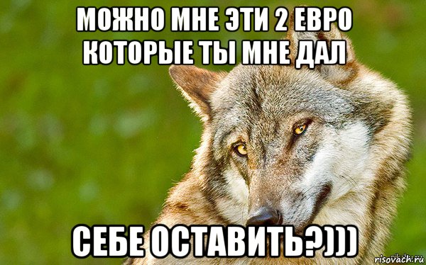 можно мне эти 2 евро которые ты мне дал себе оставить?)))