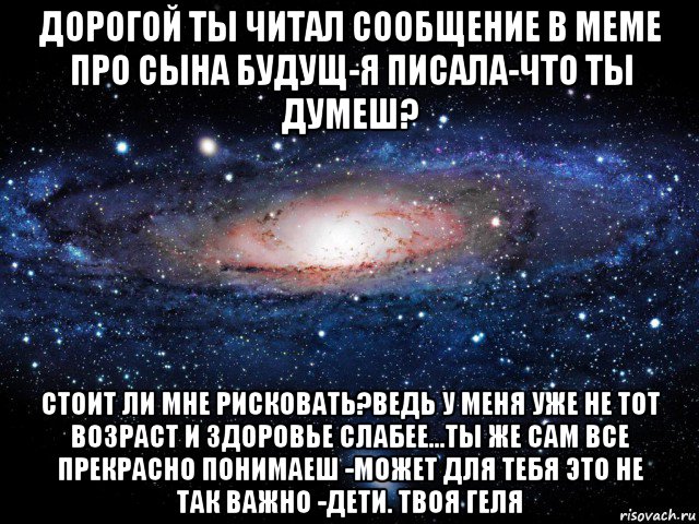 дорогой ты читал сообщение в меме про сына будущ-я писала-что ты думеш? стоит ли мне рисковать?ведь у меня уже не тот возраст и здоровье слабее...ты же сам все прекрасно понимаеш -может для тебя это не так важно -дети. твоя геля, Мем Вселенная