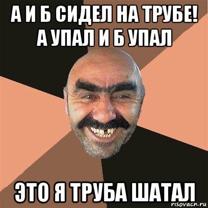 а и б сидел на трубе! а упал и б упал это я труба шатал, Мем Я твой дом труба шатал