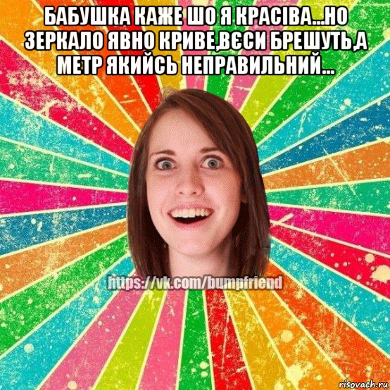 бабушка каже шо я красіва...но зеркало явно криве,вєси брешуть,а метр якийсь неправильний... , Мем Йобнута Подруга ЙоП