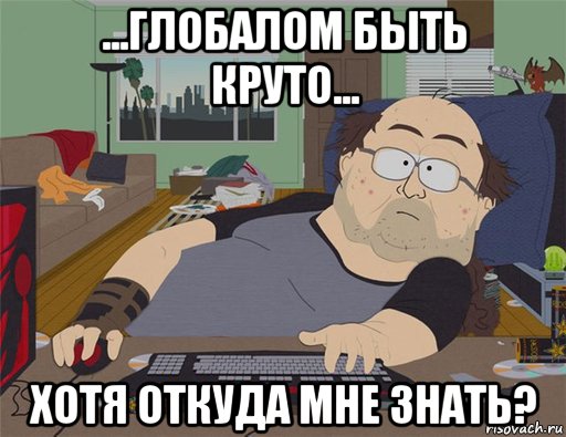 ...глобалом быть круто... хотя откуда мне знать?, Мем   Задрот south park